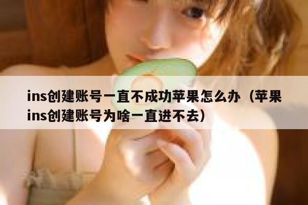 ins创建账号一直不成功苹果怎么办（苹果ins创建账号为啥一直进不去） 第1张