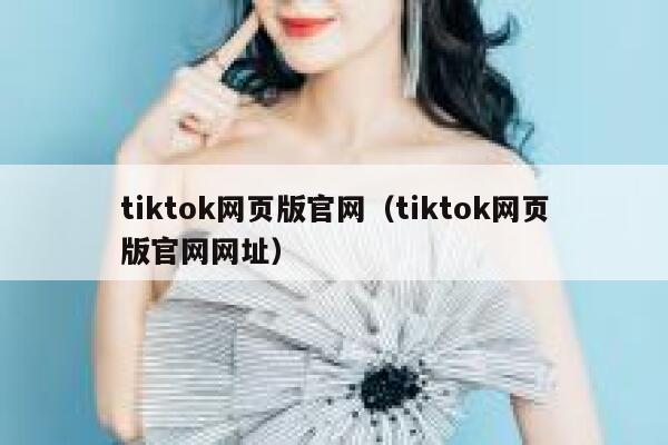 tiktok网页版官网（tiktok网页版官网网址） 第1张