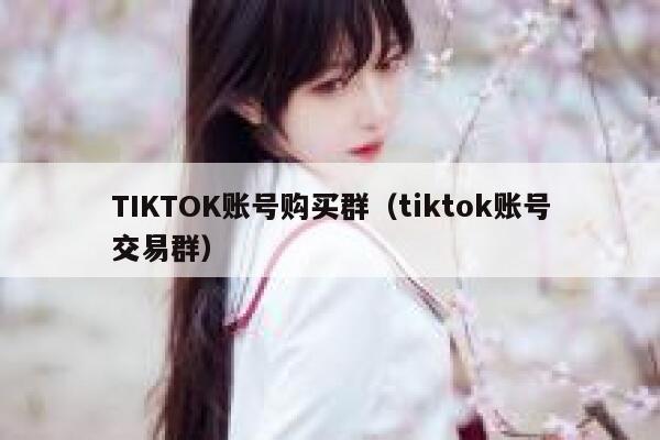 TIKTOK账号购买群（tiktok账号交易群） 第1张