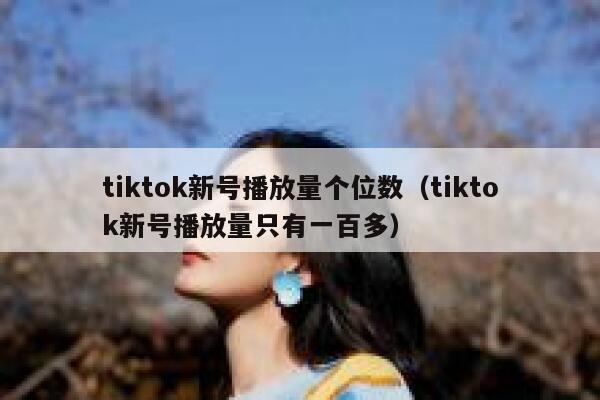 tiktok新号播放量个位数（tiktok新号播放量只有一百多） 第1张