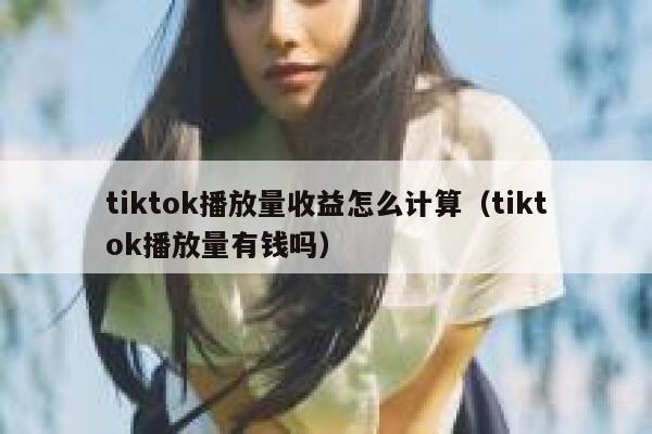 tiktok播放量收益怎么计算(tiktok播放量有钱吗) 第1张 tiktok播放量收益怎么计算(tiktok播放量有钱吗) 第1张