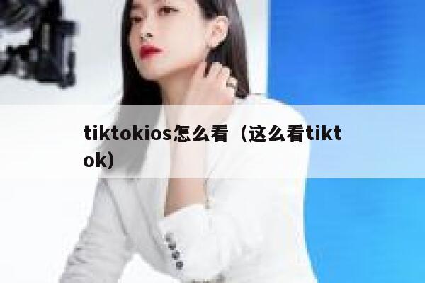 tiktokios怎么看(这么看tiktok) 第1张 tiktokios怎么看(这么看tiktok) 第1张