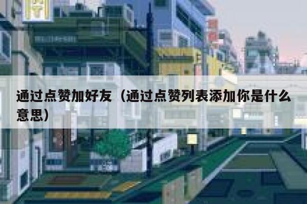 通过点赞加好友（通过点赞列表添加你是什么意思） 第1张