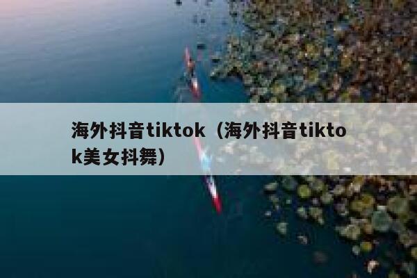 海外抖音tiktok(海外抖音tiktok美女抖舞) 第1张 海外抖音tiktok(海外抖音tiktok美女抖舞) 第1张