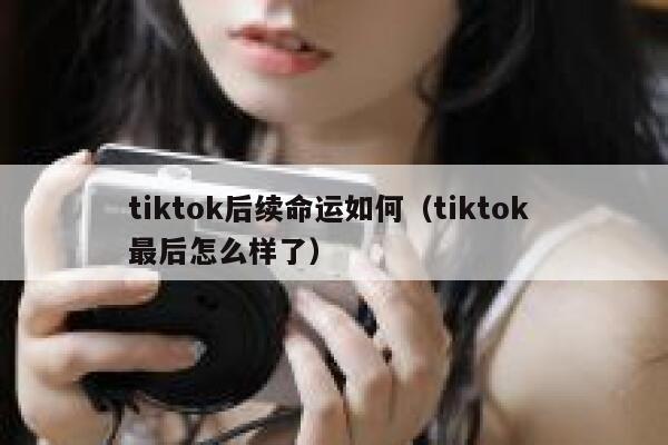 tiktok后续命运如何（tiktok 最后怎么样了） 第1张