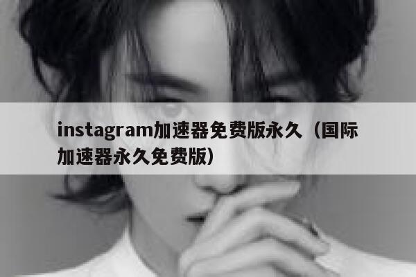 instagram加速器免费版永久（国际加速器永久免费版） 第1张