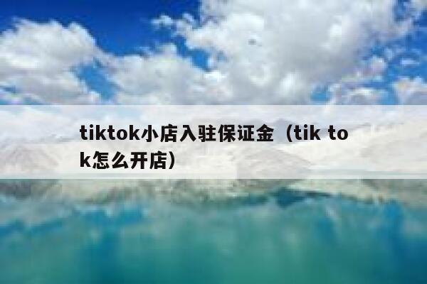 tiktok小店入驻保证金(tik tok怎么开店) 第1张 tiktok小店入驻保证金(tik tok怎么开店) 第1张