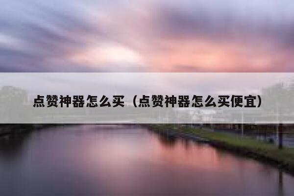 点赞神器怎么买(点赞神器怎么买便宜) 第1张 点赞神器怎么买(点赞神器怎么买便宜) 第1张