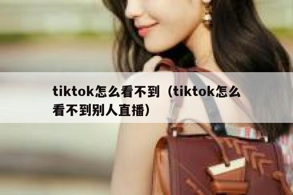 tiktok怎么看不到（tiktok怎么看不到别人直播） 第1张
