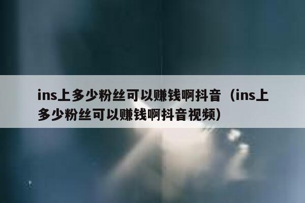 ins上多少粉丝可以赚钱啊抖音(ins上多少粉丝可以赚钱啊抖音视频) 第1张 ins上多少粉丝可以赚钱啊抖音(ins上多少粉丝可以赚钱啊抖音视频) 第1张