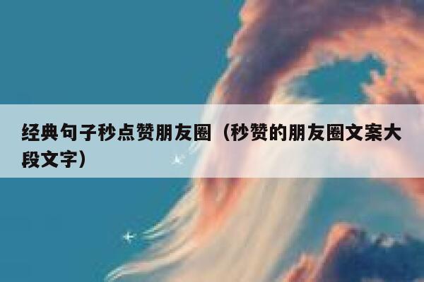 经典句子秒点赞朋友圈(秒赞的朋友圈文案大段文字) 第1张 经典句子秒点赞朋友圈(秒赞的朋友圈文案大段文字) 第1张