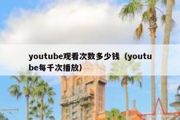 youtube观看次数多少钱(youtube每千次播放) 第1张 youtube观看次数多少钱(youtube每千次播放) 第1张