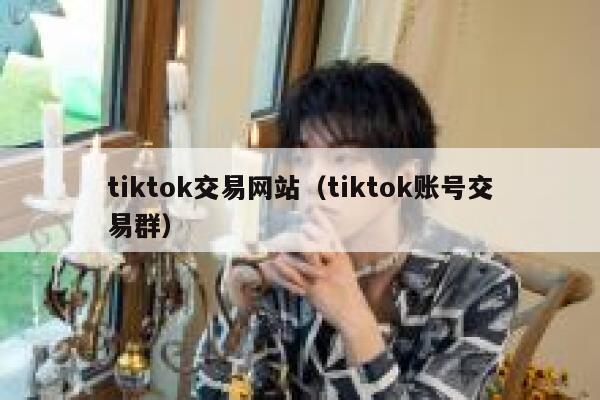 tiktok交易网站（tiktok账号交易群） 第1张