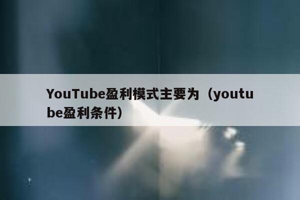 YouTube盈利模式主要为（youtube盈利条件） 第1张