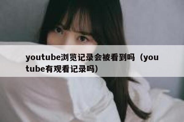 youtube浏览记录会被看到吗(youtube有观看记录吗) 第1张 youtube浏览记录会被看到吗(youtube有观看记录吗) 第1张