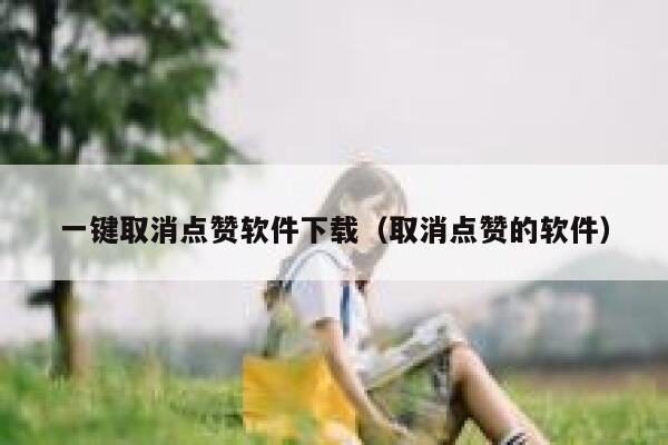 一键取消点赞软件下载（取消点赞的软件） 第1张