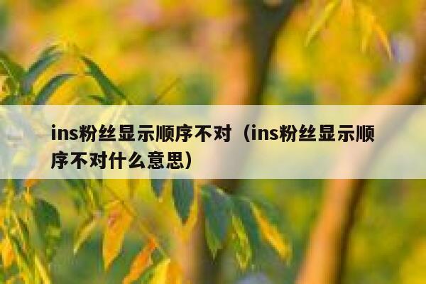 ins粉丝显示顺序不对（ins粉丝显示顺序不对什么意思） 第1张