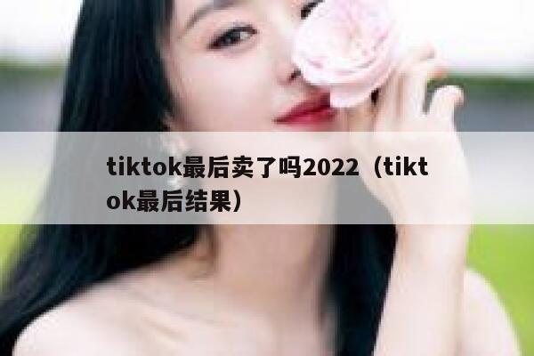 tiktok最后卖了吗2022(tiktok最后结果) 第1张 tiktok最后卖了吗2022(tiktok最后结果) 第1张
