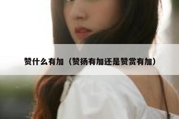 赞什么有加(赞扬有加还是赞赏有加) 第1张 赞什么有加(赞扬有加还是赞赏有加) 第1张