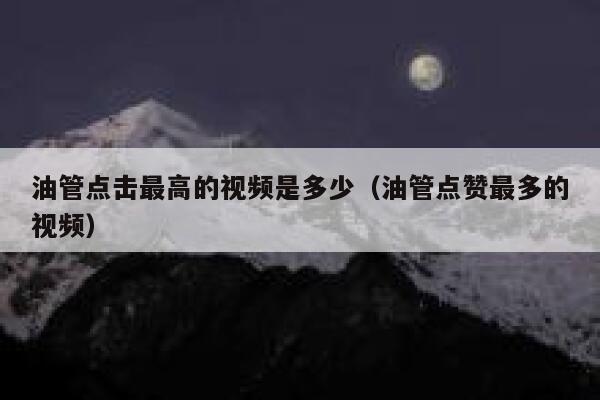 油管点击最高的视频是多少(油管点赞最多的视频) 第1张 油管点击最高的视频是多少(油管点赞最多的视频) 第1张