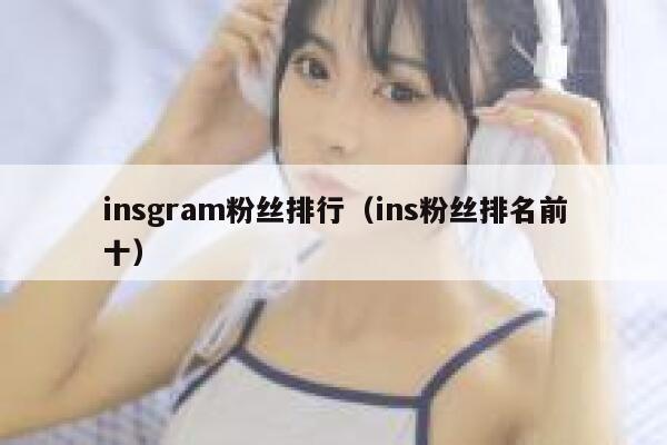insgram粉丝排行(ins粉丝排名前十) 第1张 insgram粉丝排行(ins粉丝排名前十) 第1张