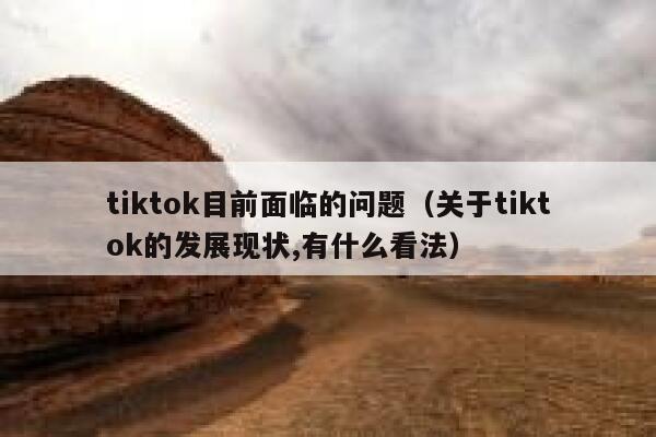 tiktok目前面临的问题(关于tiktok的发展现状,有什么看法) 第1张 tiktok目前面临的问题(关于tiktok的发展现状,有什么看法) 第1张