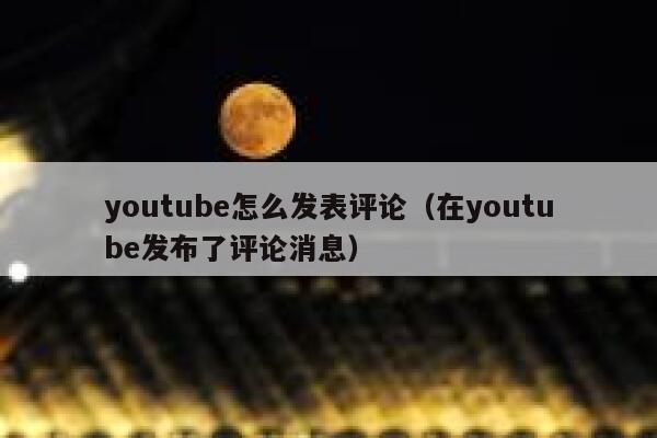 youtube怎么发表评论(在youtube发布了评论消息) 第1张 youtube怎么发表评论(在youtube发布了评论消息) 第1张