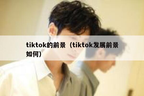 tiktok的前景（tiktok发展前景如何） 第1张