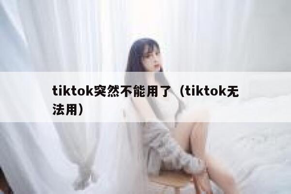 tiktok突然不能用了(tiktok无法用) 第1张 tiktok突然不能用了(tiktok无法用) 第1张