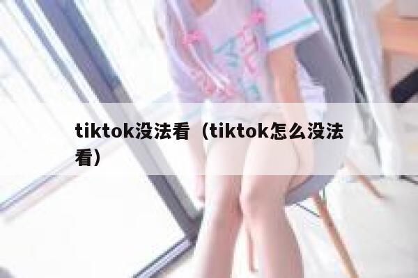 tiktok没法看(tiktok怎么没法看) 第1张 tiktok没法看(tiktok怎么没法看) 第1张