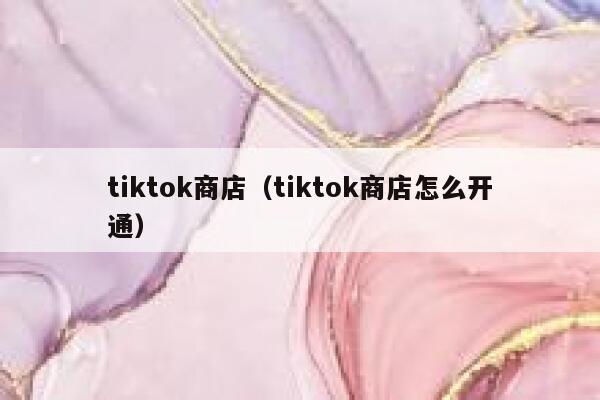 tiktok商店（tiktok商店怎么开通） 第1张