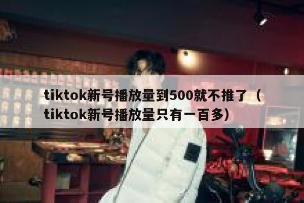 tiktok新号播放量到500就不推了（tiktok新号播放量只有一百多） 第1张