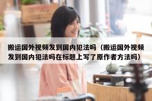 搬运国外视频发到国内犯法吗(搬运国外视频发到国内犯法吗在标题上写了原作者方法吗) 第1张 搬运国外视频发到国内犯法吗(搬运国外视频发到国内犯法吗在标题上写了原作者方法吗) 第1张