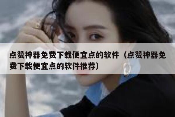 点赞神器免费下载便宜点的软件(点赞神器免费下载便宜点的软件推荐) 第1张 点赞神器免费下载便宜点的软件(点赞神器免费下载便宜点的软件推荐) 第1张