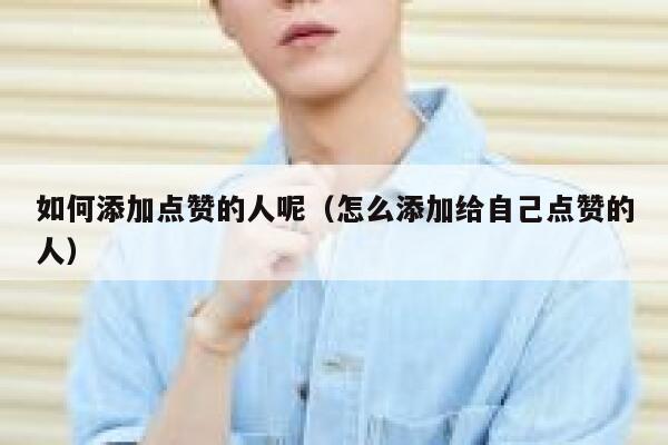 如何添加点赞的人呢（怎么添加给自己点赞的人） 第1张