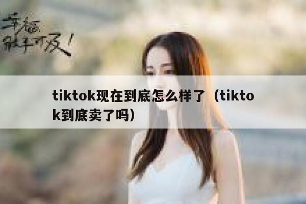 tiktok现在到底怎么样了（tiktok到底卖了吗） 第1张