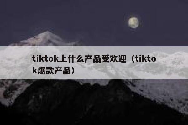 tiktok上什么产品受欢迎（tiktok爆款产品） 第1张