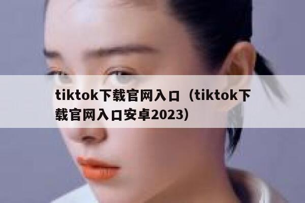 tiktok下载官网入口（tiktok下载官网入口安卓2023） 第1张