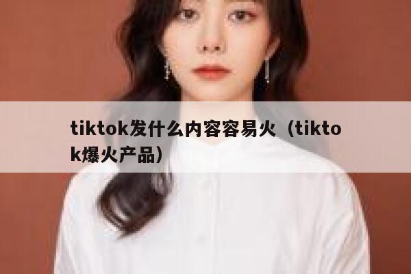 tiktok发什么内容容易火（tiktok爆火产品） 第1张