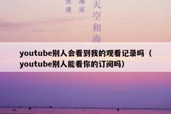 youtube别人会看到我的观看记录吗（youtube别人能看你的订阅吗） 第1张