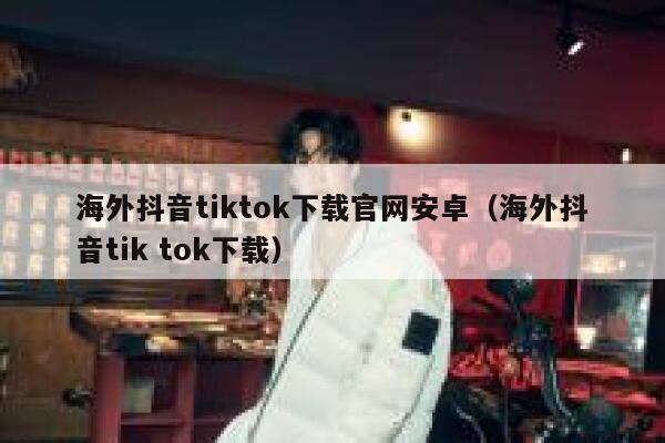 海外抖音tiktok下载官网安卓（海外抖音tik tok下载） 第1张