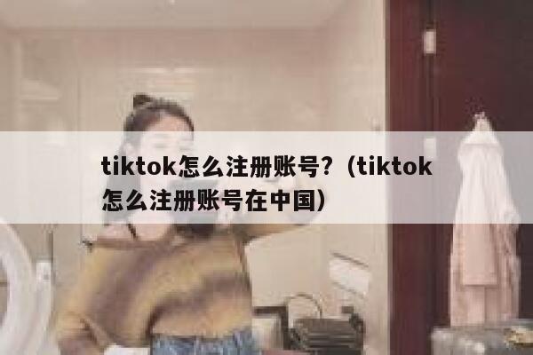 tiktok怎么注册账号?（tiktok怎么注册账号在中国） 第1张