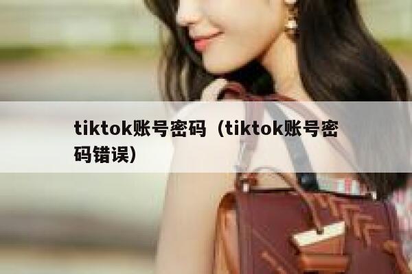 tiktok账号密码（tiktok账号密码错误） 第1张
