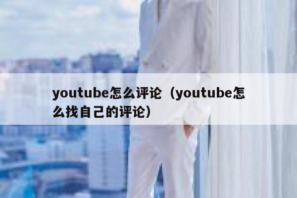 youtube怎么评论（youtube怎么找自己的评论） 第1张