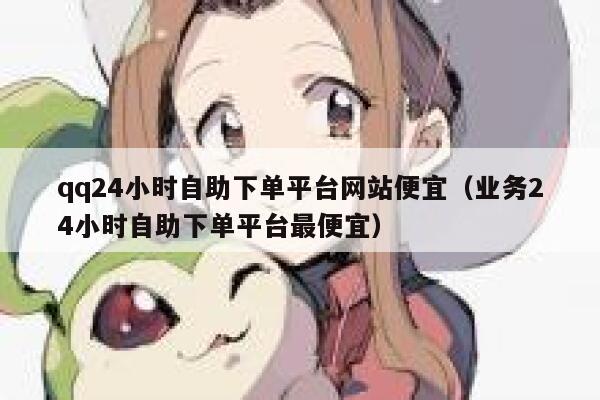 qq24小时自助下单平台网站便宜（业务24小时自助下单平台最便宜） 第1张