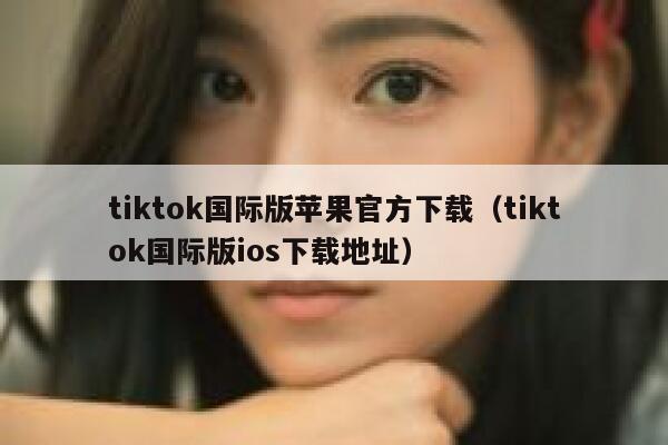 tiktok国际版苹果官方下载(tiktok国际版ios下载地址) 第1张 tiktok国际版苹果官方下载(tiktok国际版ios下载地址) 第1张