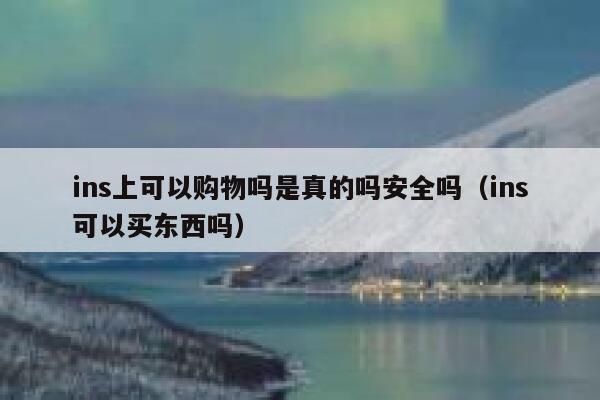 ins上可以购物吗是真的吗安全吗(ins可以买东西吗) 第1张 ins上可以购物吗是真的吗安全吗(ins可以买东西吗) 第1张