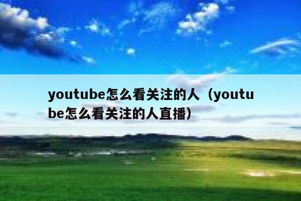 youtube怎么看关注的人（youtube怎么看关注的人直播） 第1张