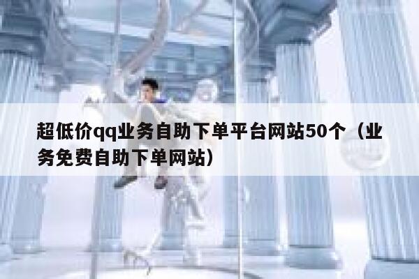 超低价qq业务自助下单平台网站50个（业务免费自助下单网站） 第1张