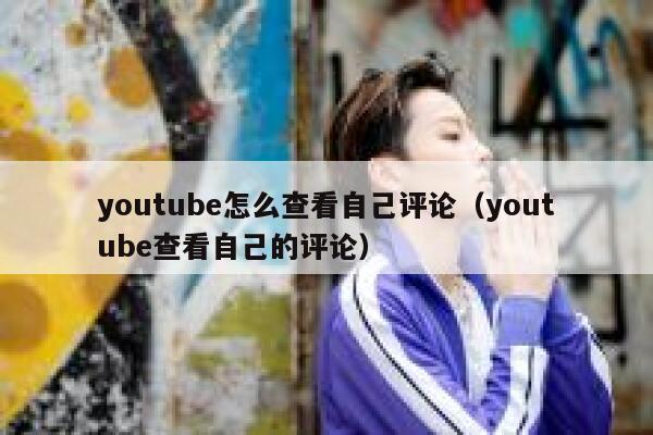 youtube怎么查看自己评论(youtube查看自己的评论) 第1张 youtube怎么查看自己评论(youtube查看自己的评论) 第1张
